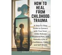 How to Heal from Childhood Trauma: A Step-by-Step Guide to Connect with Your Inner Child, Release Emotional Pain, and Rebuild a Life of Confidence, Calm, and Self-Worth