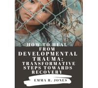 How to Heal from Developmental Trauma: Transformative Steps Towards Recovery