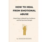 How to Heal from Emotional Abuse: Simple Steps to Rebuild Your Confidence and Find Your Inner Strength