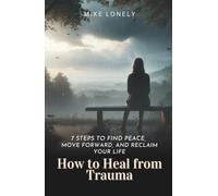 How to Heal from Trauma: 7 Steps to Find Peace, Move Forward, and Reclaim Your Life