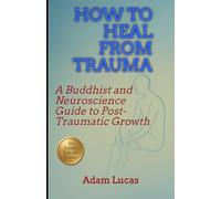 How to Heal from Trauma: A Buddhist and Neuroscience Guide to Post-Traumatic Growth (An Adam Lucas Guide)