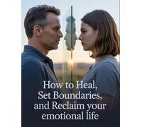 How To Heal, Set Boundaries, and Reclaim your emotional life: Learn to Let Go of Pain, Protect Your Energy, and Build Healthy Relationships