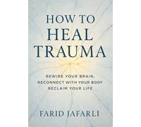 How to Heal Trauma: Rewire Your Brain, Reconnect with Your Body, Reclaim Your Life
