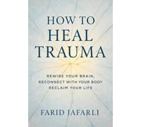 How to Heal Trauma: Rewire Your Brain, Reconnect with Your Body, Reclaim Your Life (The Essential Life Mastery Series or How to Live this Life)