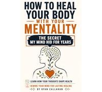 How To Heal Your Body With Your Mentality: Break Free From Stress, Trauma, and Limiting Beliefs Through Mind-Body Healing, Emotional Rewiring, and Daily Practices That Support Lasting Inner Change