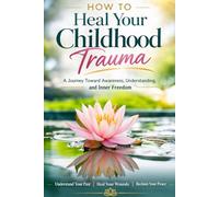 How to Heal Your Childhood Trauma: A Journey Toward Awareness, Understanding, and Inner Freedom