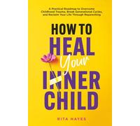 How to Heal Your Inner Child: A Practical Roadmap to Overcome Childhood Trauma, Break Generational Cycles, and Reclaim Your Life Through Reparenting (Healthy Relationships)