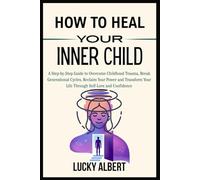 HOW TO HEAL YOUR INNER CHILD: A Step-by-Step Guide to Overcome Childhood Trauma, Break Generational Cycles, Reclaim Your Power and Transform Your Life Through Self-Love and Confidence
