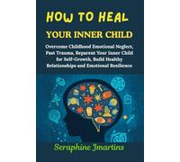 HOW TO HEAL YOUR INNER CHILD: Overcome Childhood Emotional Neglect, Past Trauma, Reparent Your Inner Child for Self-Growth, Build Healthy Relationships and Emotional Resilience