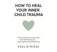 HOW TO HEAL YOUR INNER CHILD TRAUMA: A Practical Guide to Overcoming Early Life Wounds and Restoring Emotional Well-being