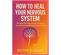 HOW TO HEAL YOUR NERVOUS SYSTEM: The Step-By-Step Guide To Calming Your Nerves And Reclaiming Your Energy