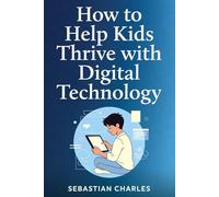 HOW TO HELP KIDS THRIVE WITH DIGITAL TECHNOLOGY: A Parent’s Guide to Screen Time, Focus, and Real Learning