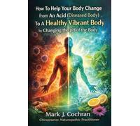 How To Help Your Body Change from An Acid (Diseased Body) To A Healthy Vibrant Body by Changing the pH Of the Body