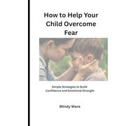 HOW TO HELP YOUR CHILD OVERCOME FEAR: Simple Strategies to Build Confidence and Emotional Strength