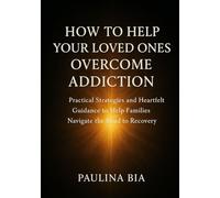 How to Help Your Loved Ones Overcome Addiction: Practical Strategies and Heartfelt Guidance to Help Families Navigate the Road to Recovery