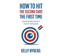 How To Hit The Second Shot, The First Time: Become the Better Version of Yourself - Starting Today