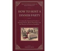 HOW TO HOST A DINNER PARTY: A Comically Annotated Guide to Seating Charts, Menu Planning, and the Horror of Uneven Numbers (THE VICTORIAN GUIDE TO RIGID MORALITY)