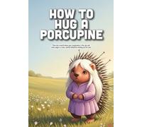 How To Hug A Porcupine: A Heartwarming Story About Personal Space, Consent, and Finding Gentle Ways to Show Love (Ages 3-7)