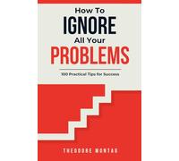 How To Ignore All Your Problems: 100 Practical Tips for Success