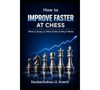 HOW TO IMPROVE FASTER AT CHESS: What to Study, in What Order, and Why It Works
