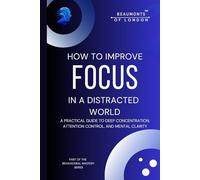 How To Improve Focus In A Distracted World: A Practical Guide to Deep Concentration, Attention Control, and Mental Clarity (Beaumonts of London - The Behavioural Mastery Series)