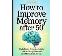 HOW TO IMPROVE MEMORY AFTER 50: Daily Brain-Boosting Habits to Stay Sharp, Focused, and Mentally Fit for Life