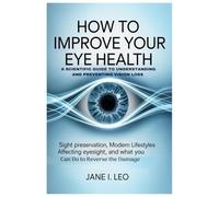 How to Improve Your Eye Health: A Scientific Guide to Understanding and Preventing Vision Loss: Sight Preservation, Modern Lifestyles Affecting Eyesight, and What You Can Do to Reverse the Damage