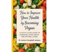 How to Improve Your Health by Becoming Vegan: A Faith-Filled Guide to Changing Your Habits for Optimal Living