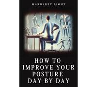 How to Improve Your Posture Day by Day.: Simple Daily Habits to Make You Feel Better, and Build Lifelong Posture Strength.