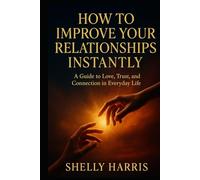 How to Improve Your Relationships Instantly: A Guide to Love, Trust, and Connection in Everyday Life.