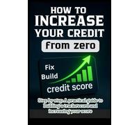 HOW TO INCREASE YOUR CREDIT FROM ZERO STEP BY STEP; A PRACTICAL GUIDE TO BUILDING YOUR CREDIT HISTORY, INCREASING YOUR SCORE, AND REPAIRING IT: A PRACTICAL STEP-BY-STEP GUIDE AND A 30/60/90 DAY PLAN