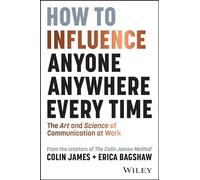 How to Influence Anyone, Anywhere, Every Time: The Art and Science of Communication at Work
