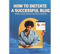 How to Initiate a Successful Blog: Strategies for Planning, Creating, and Monetizing Your Brand Blog