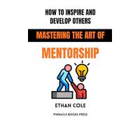 How to Inspire and Develop Others: Mastering the Art of Mentorship