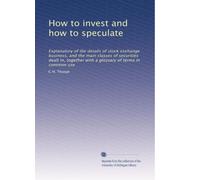 How to invest and how to speculate: Explanatory of the details of stock exchange business, and the main classes of securities dealt in, together with a glossary of terms in common use