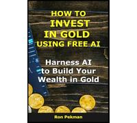 How to Invest in Gold Using Free AI: Harness AI to Build Your Wealth in Gold (AI for Investors)