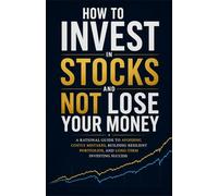 How to Invest in Stocks and Not Lose Your Money: A Rational Guide to Building Long-Term Wealth and Avoiding Costly Investing Mistakes
