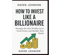 How to Invest Like a Billionaire: Strategies the Ultra-Wealthy Use to Grow, Protect, and Multiply Their Wealth