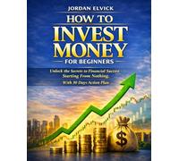 How to Invest Money for Beginners: Unlock the Secrets to Financial Success Starting From Nothing. With 30 days action plan