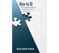 How-to IQ: A Principle-Based Approach to Smarter Decisions in Complex Times