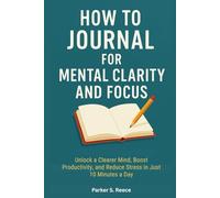 HOW TO JOURNAL FOR MENTAL CLARITY AND FOCUS: Unlock a Clearer Mind, Boost Productivity, and Reduce Stress in Just 10 Minutes a Day