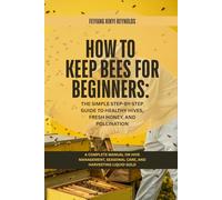 How to Keep Bees for Beginners: The Simple Step-by-Step Guide to Healthy Hives, Fresh Honey, and Pollination: A Complete Manual on Hive Management, Seasonal Care, and Harvesting Liquid Gold