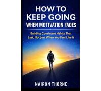 How To Keep Going When Motivation Fades: Building Consistent Habits That Lasts, Not Just When You Feel Like It