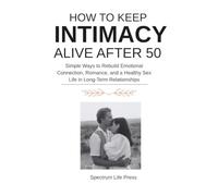 HOW TO KEEP INTIMACY ALIVE AFTER 50: Simple Ways to Rebuild Emotional Connection, Romance, and a Healthy Sex Life in Long-Term Relationships