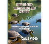 HOW TO KEEP TURTLES SAFE AND HEALTHY: An Easy Guide for Giving Them the Best Love and Daily Support