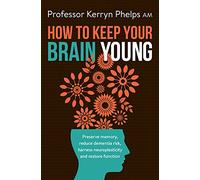 How To Keep Your Brain Young: Preserve memory, reduce dementia risk, harness neuroplasticity and restore function