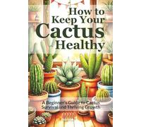 How to Keep Your Cactus Healthy: A Beginner's Guide to Cactus Survival and Thriving Growth