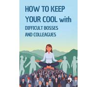 How to Keep Your Cool with Difficult Bosses and Colleagues