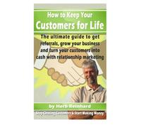 How to Keep Your Customers For Life: The Ultimate Guide to Get Referrals, Grow your Business and Turn Your Customers Into Cash With Relationship Marketing: Volume 1