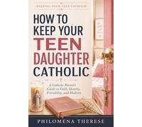 How to Keep Your Teen Daughter Catholic: A Catholic Parent’s Guide to Faith, Identity, Friendship and Modesty: 1 (Keeping Your Teen Catholic)